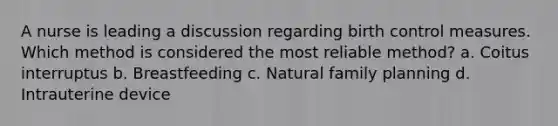 A nurse is leading a discussion regarding birth control measures. Which method is considered the most reliable method? a. Coitus interruptus b. Breastfeeding c. Natural family planning d. Intrauterine device