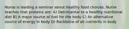 Nurse is leading a seminar about healthy food choices. Nurse teaches that proteins are: A) Detrimental to a healthy nutritional diet B) A major source of fuel for the body C) An alternative source of energy in body D) Backbone of all nutrients in body