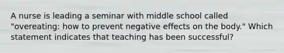 A nurse is leading a seminar with middle school called "overeating: how to prevent negative effects on the body." Which statement indicates that teaching has been successful?