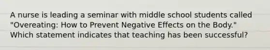 A nurse is leading a seminar with middle school students called "Overeating: How to Prevent Negative Effects on the Body." Which statement indicates that teaching has been successful?