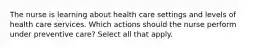 The nurse is learning about health care settings and levels of health care services. Which actions should the nurse perform under preventive care? Select all that apply.