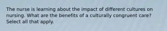 The nurse is learning about the impact of different cultures on nursing. What are the benefits of a culturally congruent care? Select all that apply.