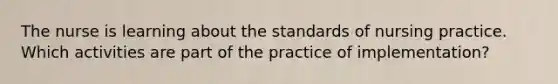 The nurse is learning about the standards of nursing practice. Which activities are part of the practice of implementation?