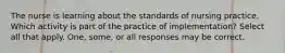 The nurse is learning about the standards of nursing practice. Which activity is part of the practice of implementation? Select all that apply. One, some, or all responses may be correct.