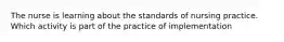 The nurse is learning about the standards of nursing practice. Which activity is part of the practice of implementation