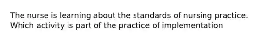 The nurse is learning about the standards of nursing practice. Which activity is part of the practice of implementation