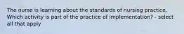 The nurse is learning about the standards of nursing practice. Which activity is part of the practice of implementation? - select all that apply