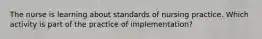 The nurse is learning about standards of nursing practice. Which activity is part of the practice of implementation?