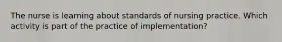 The nurse is learning about standards of nursing practice. Which activity is part of the practice of implementation?