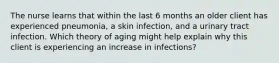 The nurse learns that within the last 6 months an older client has experienced pneumonia, a skin infection, and a urinary tract infection. Which theory of aging might help explain why this client is experiencing an increase in infections?