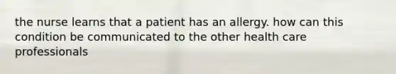 the nurse learns that a patient has an allergy. how can this condition be communicated to the other health care professionals