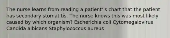 The nurse learns from reading a patient' s chart that the patient has secondary stomatitis. The nurse knows this was most likely caused by which organism? Escherichia coli Cytomegalovirus Candida albicans Staphylococcus aureus