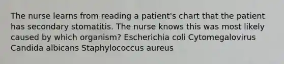 The nurse learns from reading a patient's chart that the patient has secondary stomatitis. The nurse knows this was most likely caused by which organism? Escherichia coli Cytomegalovirus Candida albicans Staphylococcus aureus