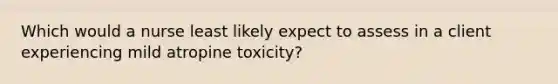 Which would a nurse least likely expect to assess in a client experiencing mild atropine toxicity?