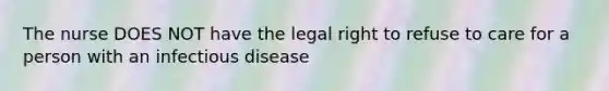 The nurse DOES NOT have the legal right to refuse to care for a person with an infectious disease