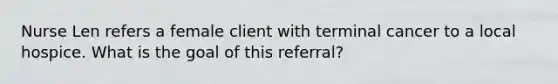 Nurse Len refers a female client with terminal cancer to a local hospice. What is the goal of this referral?