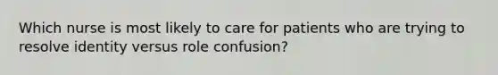 Which nurse is most likely to care for patients who are trying to resolve identity versus role confusion?