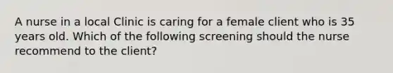 A nurse in a local Clinic is caring for a female client who is 35 years old. Which of the following screening should the nurse recommend to the client?