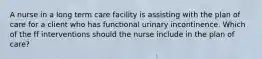 A nurse in a long term care facility is assisting with the plan of care for a client who has functional urinary incontinence. Which of the ff interventions should the nurse include in the plan of care?