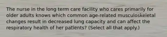 The nurse in the long term care facility who cares primarily for older adults knows which common age-related musculoskeletal changes result in decreased lung capacity and can affect the respiratory health of her patients? (Select all that apply.)