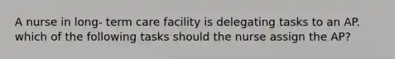 A nurse in long- term care facility is delegating tasks to an AP. which of the following tasks should the nurse assign the AP?