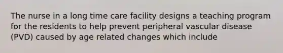 The nurse in a long time care facility designs a teaching program for the residents to help prevent peripheral vascular disease (PVD) caused by age related changes which include