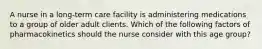 A nurse in a long-term care facility is administering medications to a group of older adult clients. Which of the following factors of pharmacokinetics should the nurse consider with this age group?