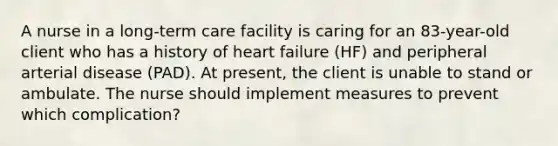 A nurse in a long-term care facility is caring for an 83-year-old client who has a history of heart failure (HF) and peripheral arterial disease (PAD). At present, the client is unable to stand or ambulate. The nurse should implement measures to prevent which complication?