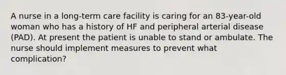 A nurse in a long-term care facility is caring for an 83-year-old woman who has a history of HF and peripheral arterial disease (PAD). At present the patient is unable to stand or ambulate. The nurse should implement measures to prevent what complication?