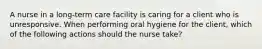 A nurse in a long-term care facility is caring for a client who is unresponsive. When performing oral hygiene for the client, which of the following actions should the nurse take?