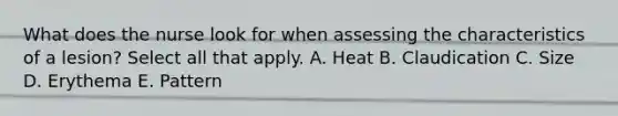 What does the nurse look for when assessing the characteristics of a lesion? Select all that apply. A. Heat B. Claudication C. Size D. Erythema E. Pattern