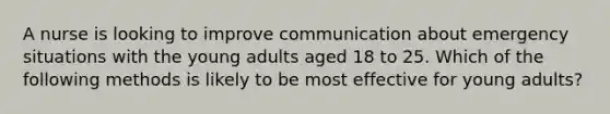 A nurse is looking to improve communication about emergency situations with the young adults aged 18 to 25. Which of the following methods is likely to be most effective for young adults?