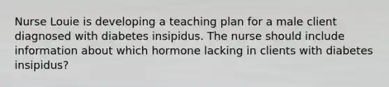 Nurse Louie is developing a teaching plan for a male client diagnosed with diabetes insipidus. The nurse should include information about which hormone lacking in clients with diabetes insipidus?