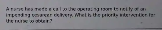 A nurse has made a call to the operating room to notify of an impending cesarean delivery. What is the priority intervention for the nurse to obtain?