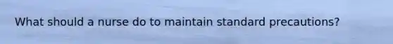 What should a nurse do to maintain standard precautions?