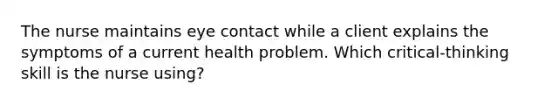 The nurse maintains eye contact while a client explains the symptoms of a current health problem. Which critical-thinking skill is the nurse using?