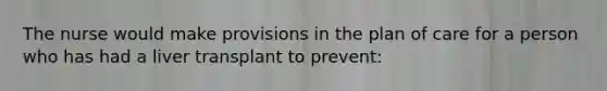 The nurse would make provisions in the plan of care for a person who has had a liver transplant to prevent: