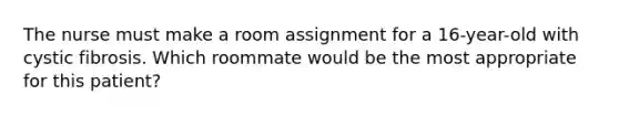 The nurse must make a room assignment for a 16-year-old with cystic fibrosis. Which roommate would be the most appropriate for this patient?