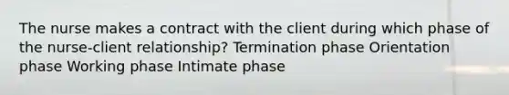 The nurse makes a contract with the client during which phase of the nurse-client relationship? Termination phase Orientation phase Working phase Intimate phase