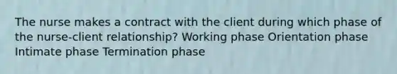 The nurse makes a contract with the client during which phase of the nurse-client relationship? Working phase Orientation phase Intimate phase Termination phase