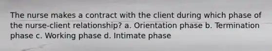 The nurse makes a contract with the client during which phase of the nurse-client relationship? a. Orientation phase b. Termination phase c. Working phase d. Intimate phase