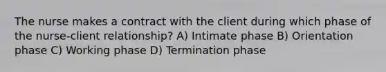 The nurse makes a contract with the client during which phase of the nurse-client relationship? A) Intimate phase B) Orientation phase C) Working phase D) Termination phase