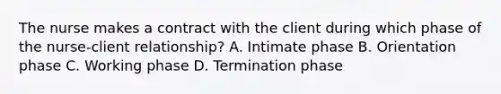 The nurse makes a contract with the client during which phase of the nurse-client relationship? A. Intimate phase B. Orientation phase C. Working phase D. Termination phase