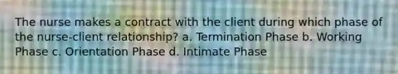 The nurse makes a contract with the client during which phase of the nurse-client relationship? a. Termination Phase b. Working Phase c. Orientation Phase d. Intimate Phase