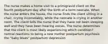 The nurse makes a home visit to a primigravid client on the fourth postpartum day after the birth of a term neonate. When the nurse enters the house, the nurse finds the client sitting in a chair, crying inconsolably, while the neonate is crying in another room. The client tells the nurse that they have not been sleeping well and they have been hearing voices. The nurse determines that the client is most likely experiencing which condition? normal reactions to being a new mother postpartum psychosis the "baby blues" postpartum depression