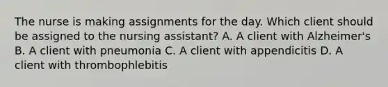 The nurse is making assignments for the day. Which client should be assigned to the nursing assistant? A. A client with Alzheimer's B. A client with pneumonia C. A client with appendicitis D. A client with thrombophlebitis