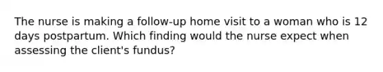 The nurse is making a follow-up home visit to a woman who is 12 days postpartum. Which finding would the nurse expect when assessing the client's fundus?