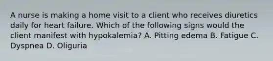 A nurse is making a home visit to a client who receives diuretics daily for heart failure. Which of the following signs would the client manifest with hypokalemia? A. Pitting edema B. Fatigue C. Dyspnea D. Oliguria