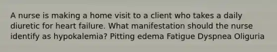 A nurse is making a home visit to a client who takes a daily diuretic for heart failure. What manifestation should the nurse identify as hypokalemia? Pitting edema Fatigue Dyspnea Oliguria