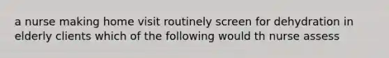 a nurse making home visit routinely screen for dehydration in elderly clients which of the following would th nurse assess